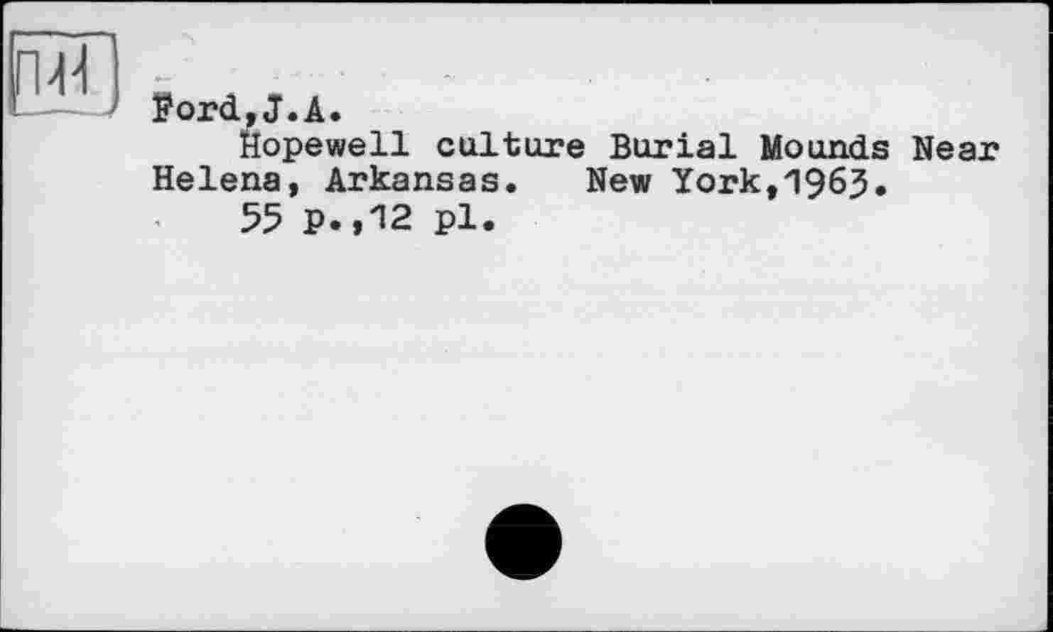 ﻿рТГ) „ „ т • -i—J l?ord,J.A.
Hopewell culture Burial Mounds Near
Helena, Arkansas. New York,1963.
55 P.,12 pl.